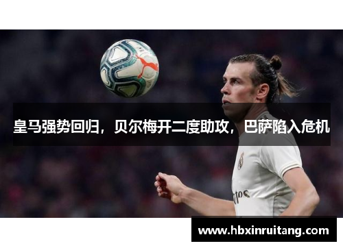 皇马强势回归，贝尔梅开二度助攻，巴萨陷入危机