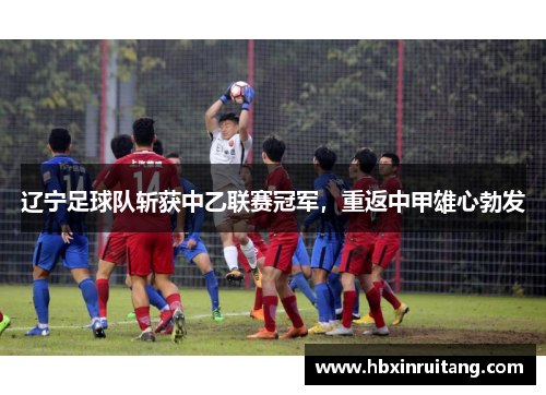 辽宁足球队斩获中乙联赛冠军，重返中甲雄心勃发