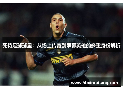 死侍足球球星：从场上传奇到屏幕英雄的多重身份解析