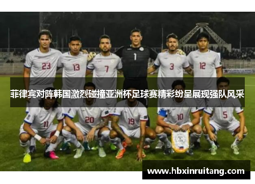 菲律宾对阵韩国激烈碰撞亚洲杯足球赛精彩纷呈展现强队风采